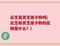 云芝是灵芝孢子粉吗(云芝和灵芝孢子粉的区别是什么？)