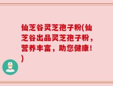 仙芝谷灵芝孢子粉(仙芝谷出品灵芝孢子粉，营养丰富，助您健康！)