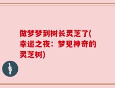 做梦梦到树长灵芝了(幸运之夜：梦见神奇的灵芝树)