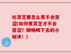 吃灵芝要怎么煮不会苦涩(如何煮灵芝才不会苦涩？顺畅喝下去的小秘诀！)