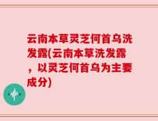 云南本草灵芝何首乌洗发露(云南本草洗发露，以灵芝何首乌为主要成分)