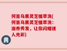 何首乌黑灵芝植萃洗(何首乌黑灵芝植萃洗：滋养秀发，让你闪耀迷人光彩)