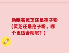 助眠买灵芝还是孢子粉(灵芝还是孢子粉，哪个更适合助眠？)