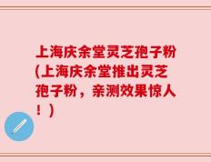 上海庆余堂灵芝孢子粉(上海庆余堂推出灵芝孢子粉，亲测效果惊人！)