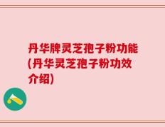 丹华牌灵芝孢子粉功能(丹华灵芝孢子粉功效介绍)
