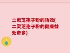 二灵芝孢子粉的功效(二灵芝孢子粉的健康益处奇多)
