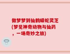 做梦梦到仙鹤蟒蛇灵芝(梦见神奇动物与仙药，一场奇妙之旅)