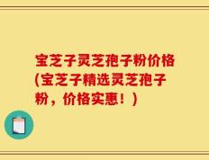 宝芝子灵芝孢子粉价格(宝芝子精选灵芝孢子粉，价格实惠！)