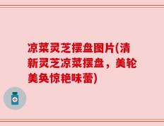 凉菜灵芝摆盘图片(清新灵芝凉菜摆盘，美轮美奂惊艳味蕾)