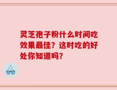灵芝孢子粉什么时间吃效果最佳？这时吃的好处你知道吗？