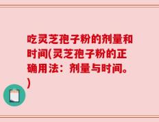 吃灵芝孢子粉的剂量和时间(灵芝孢子粉的正确用法：剂量与时间。)