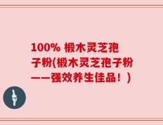 100% 椴木灵芝孢子粉(椴木灵芝孢子粉——强效养生佳品！)