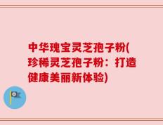 中华瑰宝灵芝孢子粉(珍稀灵芝孢子粉：打造健康美丽新体验)
