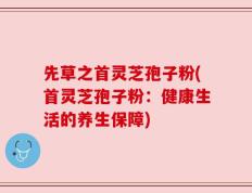 先草之首灵芝孢子粉(首灵芝孢子粉：健康生活的养生保障)