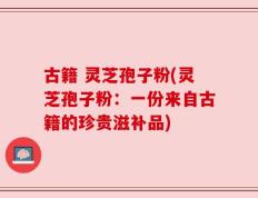 古籍 灵芝孢子粉(灵芝孢子粉：一份来自古籍的珍贵滋补品)