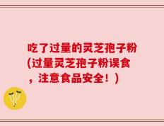 吃了过量的灵芝孢子粉(过量灵芝孢子粉误食，注意食品安全！)