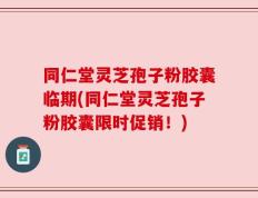 同仁堂灵芝孢子粉胶囊临期(同仁堂灵芝孢子粉胶囊限时促销！)