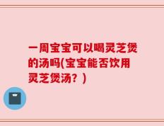一周宝宝可以喝灵芝煲的汤吗(宝宝能否饮用灵芝煲汤？)