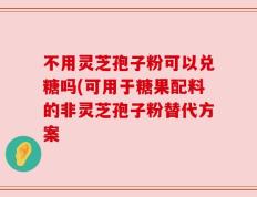 不用灵芝孢子粉可以兑糖吗(可用于糖果配料的非灵芝孢子粉替代方案