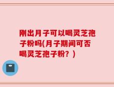 刚出月子可以喝灵芝孢子粉吗(月子期间可否喝灵芝孢子粉？)