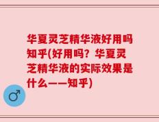 华夏灵芝精华液好用吗知乎(好用吗？华夏灵芝精华液的实际效果是什么——知乎)