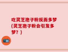 吃灵芝孢子粉反而多梦(灵芝孢子粉会引发多梦？)