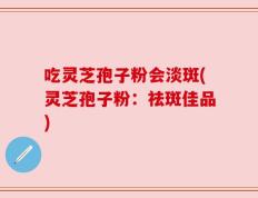 吃灵芝孢子粉会淡斑(灵芝孢子粉：祛斑佳品)