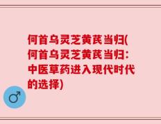 何首乌灵芝黄芪当归(何首乌灵芝黄芪当归：中医草药进入现代时代的选择)
