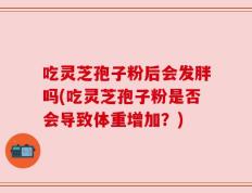 吃灵芝孢子粉后会发胖吗(吃灵芝孢子粉是否会导致体重增加？)