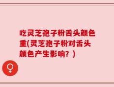 吃灵芝孢子粉舌头颜色重(灵芝孢子粉对舌头颜色产生影响？)