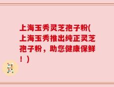 上海玉秀灵芝孢子粉(上海玉秀推出纯正灵芝孢子粉，助您健康保鲜！)