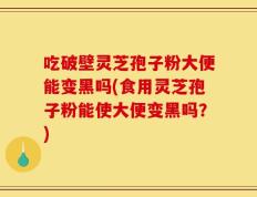 吃破壁灵芝孢子粉大便能变黑吗(食用灵芝孢子粉能使大便变黑吗？)