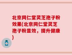 北京同仁堂灵芝孢子粉效果(北京同仁堂灵芝孢子粉显效，提升健康)