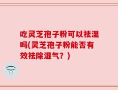 吃灵芝孢子粉可以祛湿吗(灵芝孢子粉能否有效祛除湿气？)