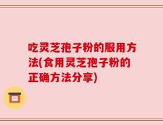 吃灵芝孢子粉的服用方法(食用灵芝孢子粉的正确方法分享)