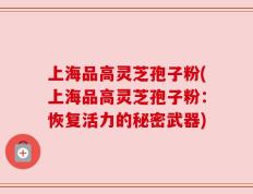 上海品高灵芝孢子粉(上海品高灵芝孢子粉：恢复活力的秘密武器)