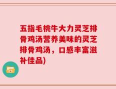 五指毛桃牛大力灵芝排骨鸡汤营养美味的灵芝排骨鸡汤，口感丰富滋补佳品)