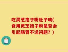 吃灵芝孢子粉肚子响(食用灵芝孢子粉是否会引起肠胃不适问题？)