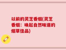 以前的灵芝香烟(灵芝香烟：唤起自然味道的烟草佳品)