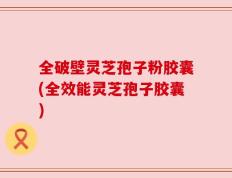 全破壁灵芝孢子粉胶囊(全效能灵芝孢子胶囊)