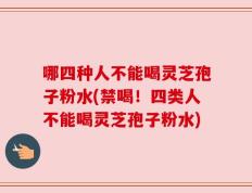 哪四种人不能喝灵芝孢子粉水(禁喝！四类人不能喝灵芝孢子粉水)