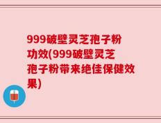 999破壁灵芝孢子粉功效(999破壁灵芝孢子粉带来绝佳保健效果)