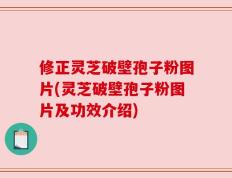 修正灵芝破壁孢子粉图片(灵芝破壁孢子粉图片及功效介绍)