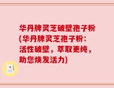 华丹牌灵芝破壁孢子粉(华丹牌灵芝孢子粉：活性破壁，萃取更纯，助您焕发活力)