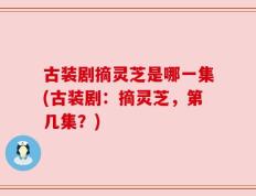 古装剧摘灵芝是哪一集(古装剧：摘灵芝，第几集？)