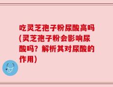 吃灵芝孢子粉尿酸高吗(灵芝孢子粉会影响尿酸吗？解析其对尿酸的作用)