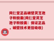同仁堂正品破壁灵芝孢子粉胶囊(同仁堂灵芝孢子粉胶囊：保证正品，破壁技术更佳吸收)