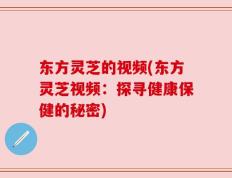 东方灵芝的视频(东方灵芝视频：探寻健康保健的秘密)