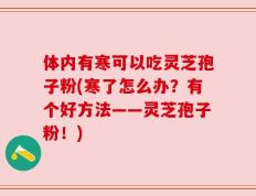 体内有寒可以吃灵芝孢子粉(寒了怎么办？有个好方法——灵芝孢子粉！)
