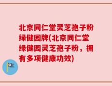 北京同仁堂灵芝孢子粉绿健园牌(北京同仁堂绿健园灵芝孢子粉，拥有多项健康功效)